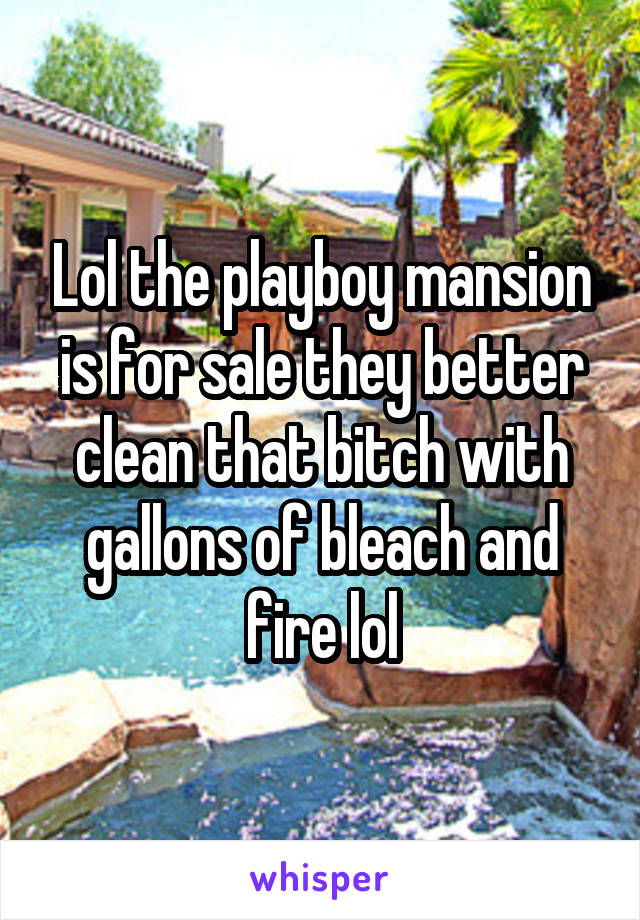 Lol the playboy mansion is for sale they better clean that bitch with gallons of bleach and fire lol