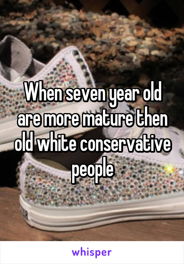 When seven year old are more mature then old white conservative people