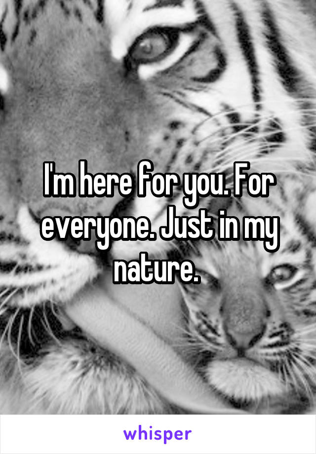 I'm here for you. For everyone. Just in my nature. 