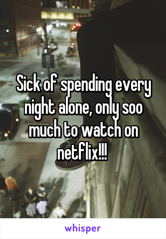 Sick of spending every night alone, only soo much to watch on netflix!!! 