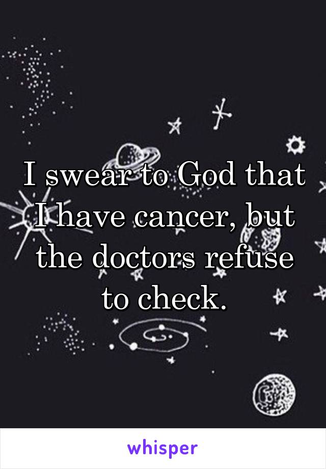 I swear to God that I have cancer, but the doctors refuse to check.