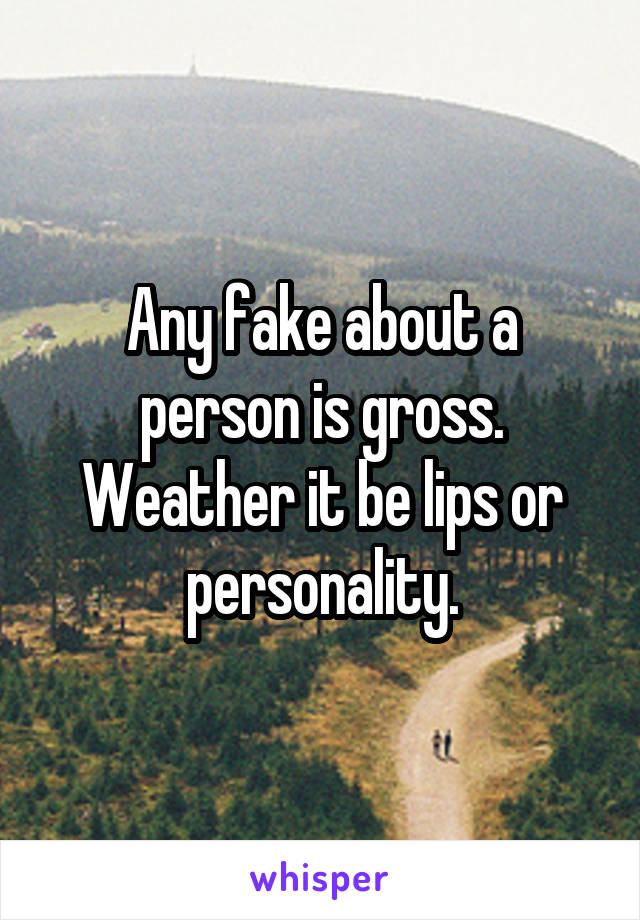 Any fake about a person is gross. Weather it be lips or personality.