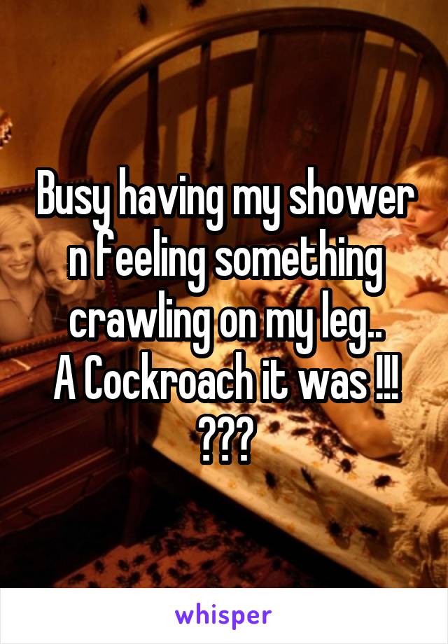 Busy having my shower n feeling something crawling on my leg..
A Cockroach it was !!!
😟😟😟