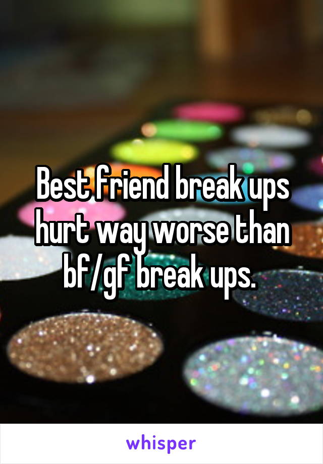 Best friend break ups hurt way worse than bf/gf break ups. 