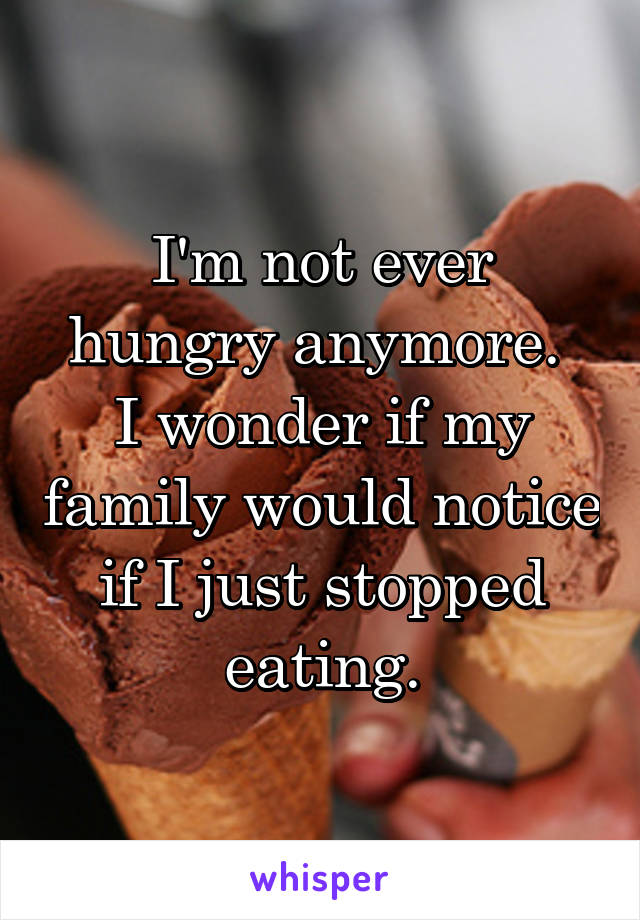 I'm not ever hungry anymore. 
I wonder if my family would notice if I just stopped eating.