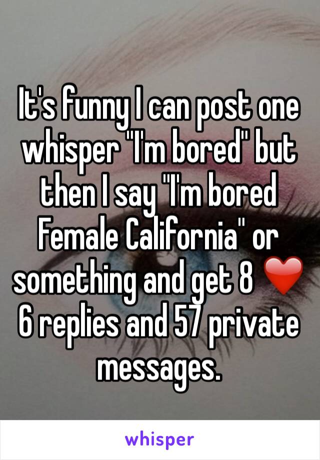 It's funny I can post one whisper "I'm bored" but then I say "I'm bored Female California" or something and get 8 ❤️ 6 replies and 57 private messages.