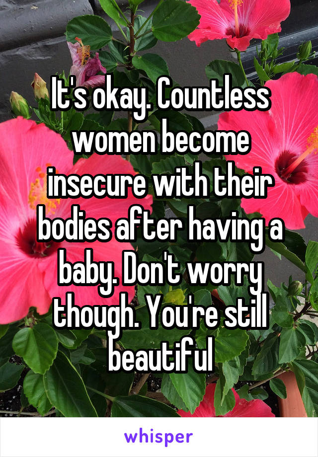 It's okay. Countless women become insecure with their bodies after having a baby. Don't worry though. You're still beautiful