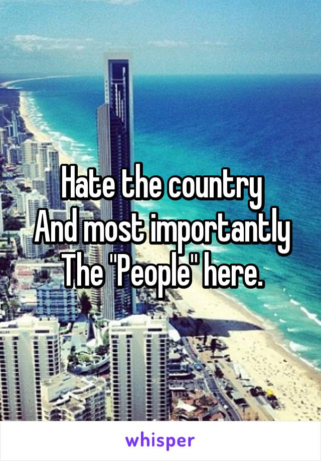 Hate the country
And most importantly
The "People" here.