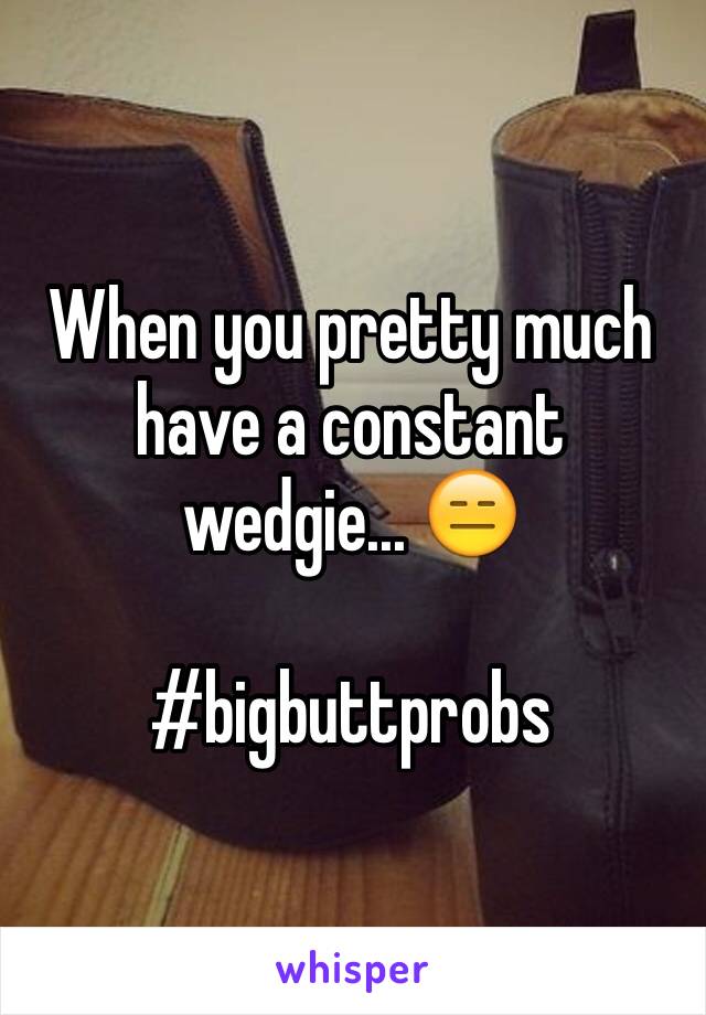 When you pretty much have a constant wedgie... 😑

#bigbuttprobs