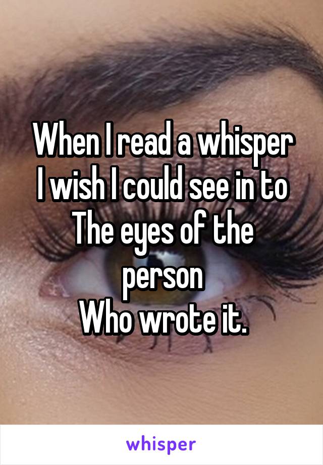 When I read a whisper
I wish I could see in to
The eyes of the person
Who wrote it.
