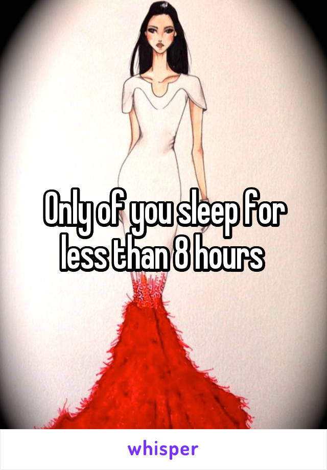 Only of you sleep for less than 8 hours 