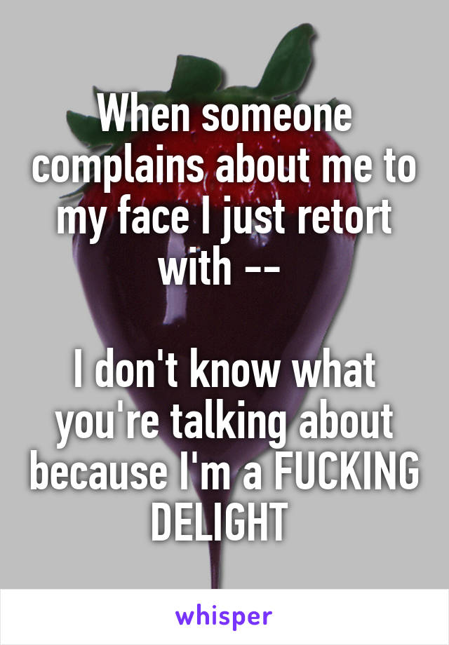 When someone complains about me to my face I just retort with -- 

I don't know what you're talking about because I'm a FUCKING DELIGHT 