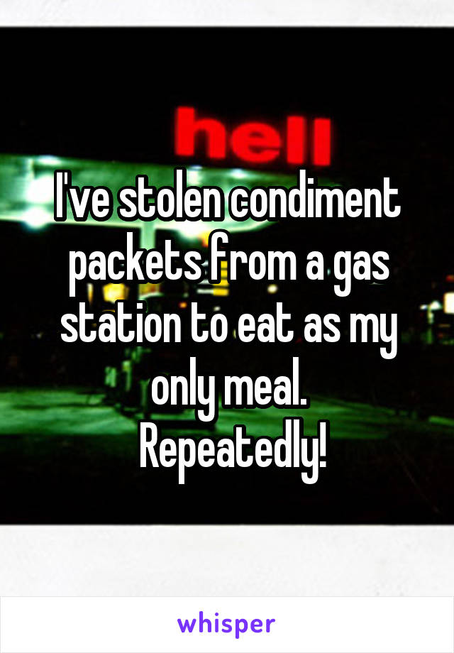 I've stolen condiment packets from a gas station to eat as my only meal.
 Repeatedly!