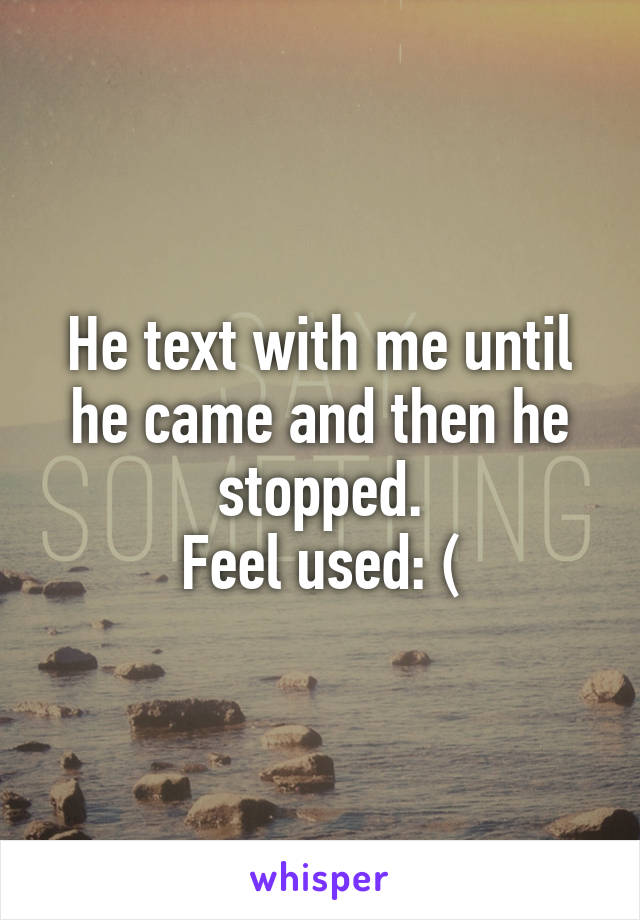 He text with me until he came and then he stopped.
Feel used: (