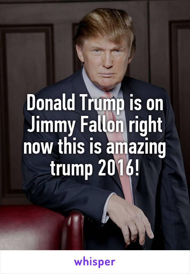 Donald Trump is on Jimmy Fallon right now this is amazing trump 2016!