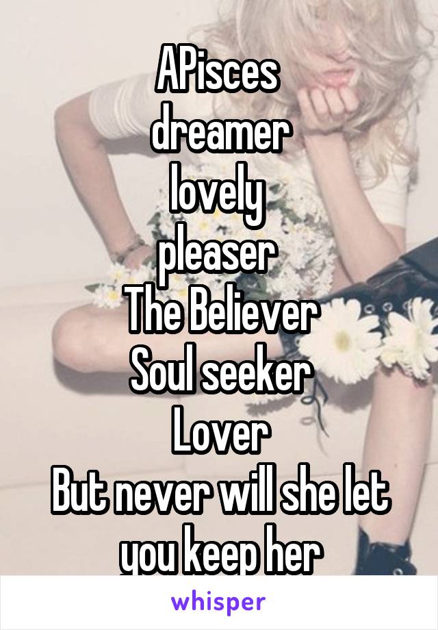 APisces 
dreamer
lovely 
pleaser 
The Believer
Soul seeker
Lover
But never will she let you keep her