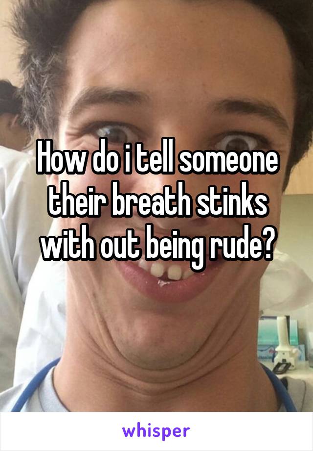 How do i tell someone their breath stinks with out being rude?
