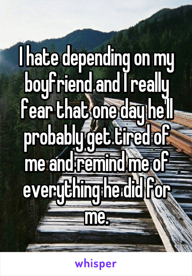 I hate depending on my boyfriend and I really fear that one day he'll probably get tired of me and remind me of everything he did for me.