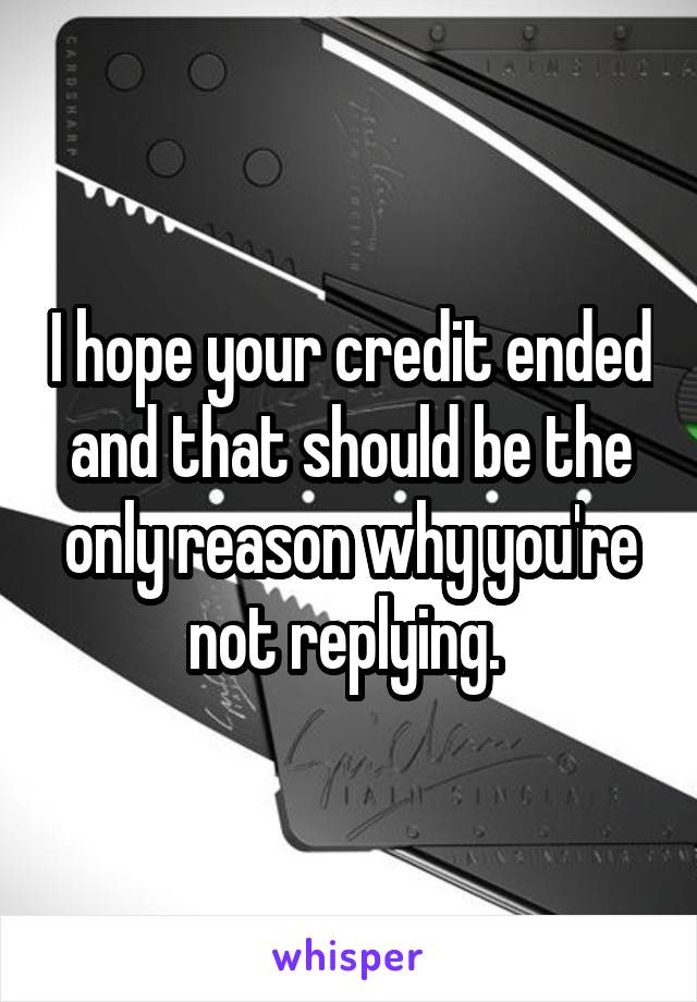 I hope your credit ended and that should be the only reason why you're not replying. 