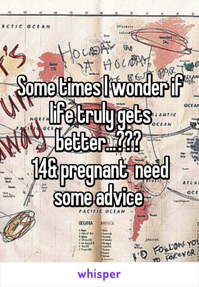 Some times I wonder if life truly gets better...??? 
14& pregnant  need some advice 