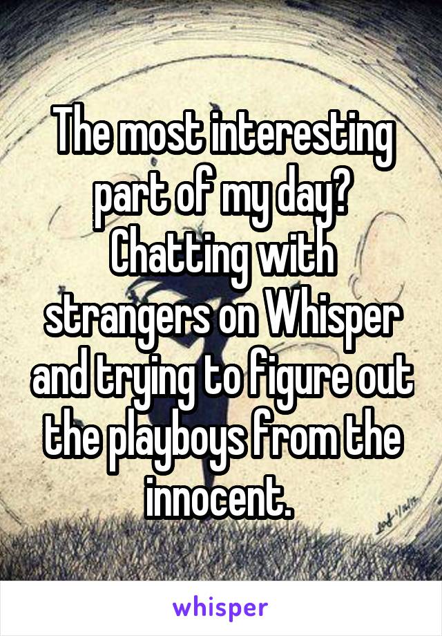 The most interesting part of my day? Chatting with strangers on Whisper and trying to figure out the playboys from the innocent. 