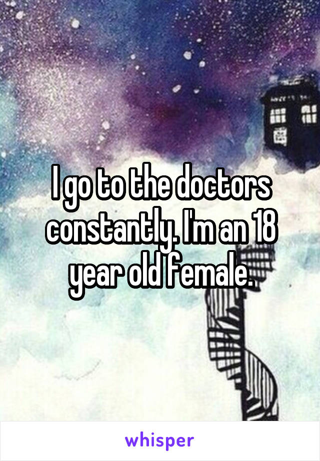 I go to the doctors constantly. I'm an 18 year old female.