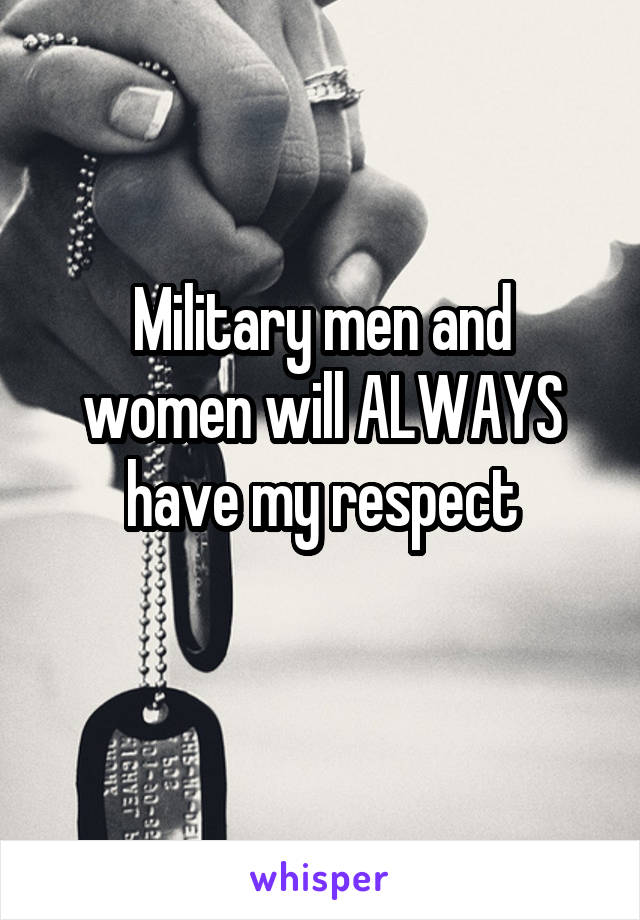 Military men and women will ALWAYS have my respect
