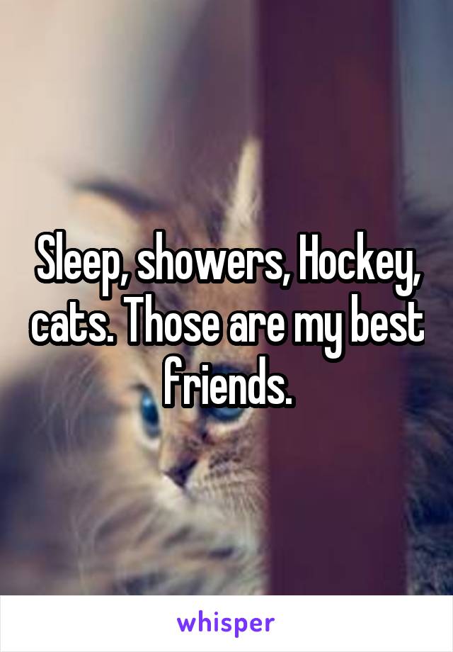 Sleep, showers, Hockey, cats. Those are my best friends.