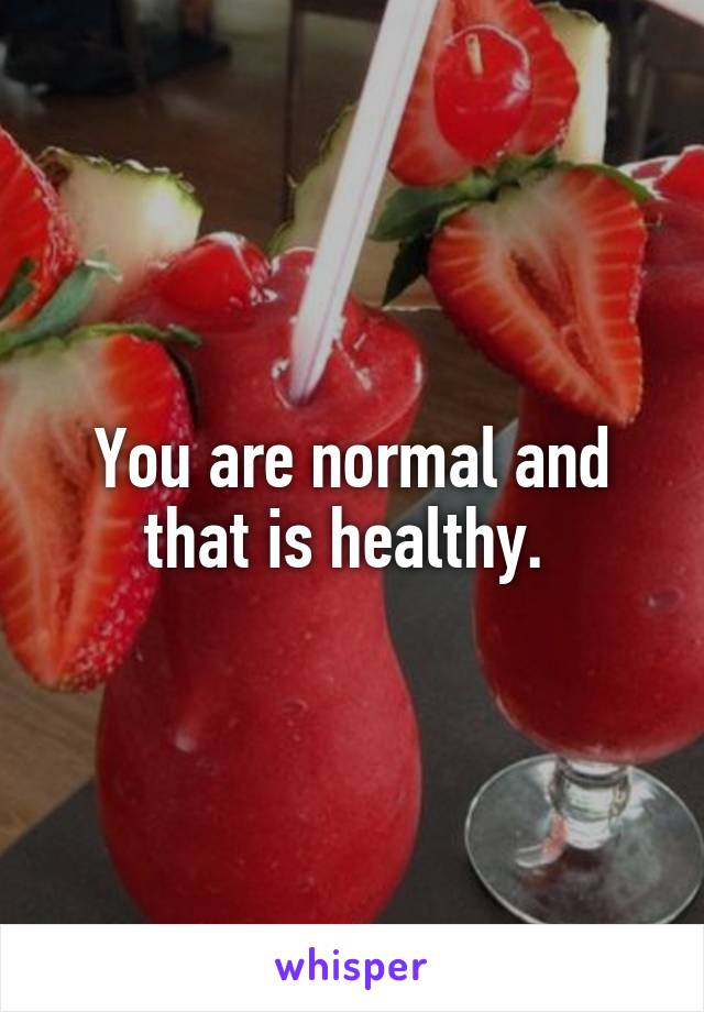 You are normal and that is healthy. 