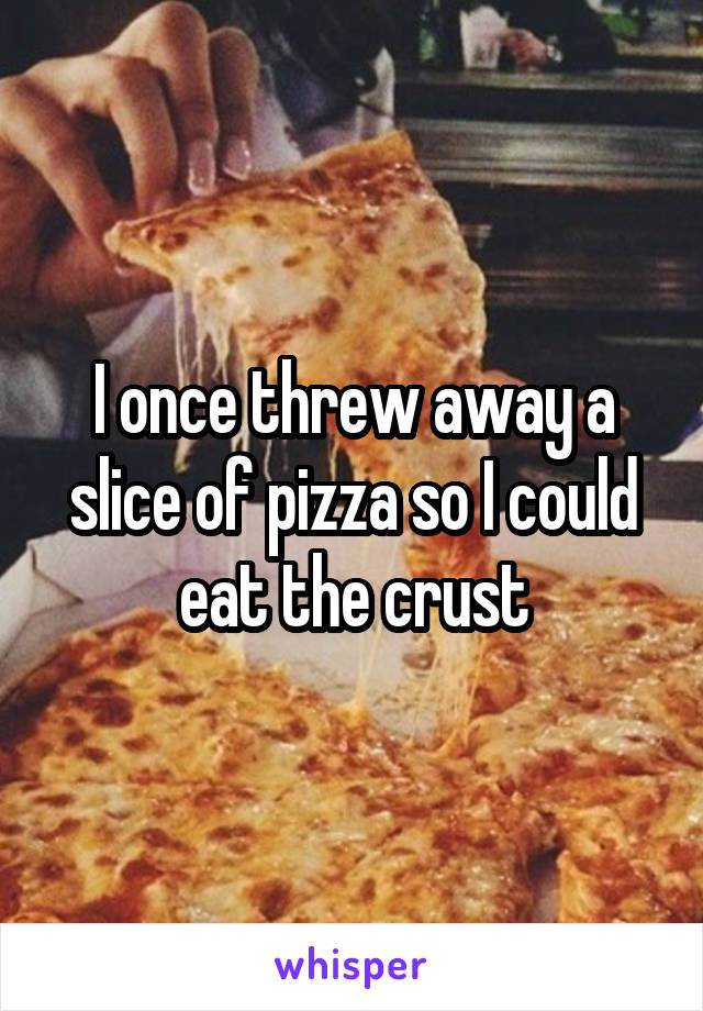 I once threw away a slice of pizza so I could eat the crust