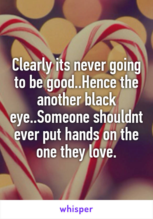 Clearly its never going to be good..Hence the another black eye..Someone shouldnt ever put hands on the one they love.