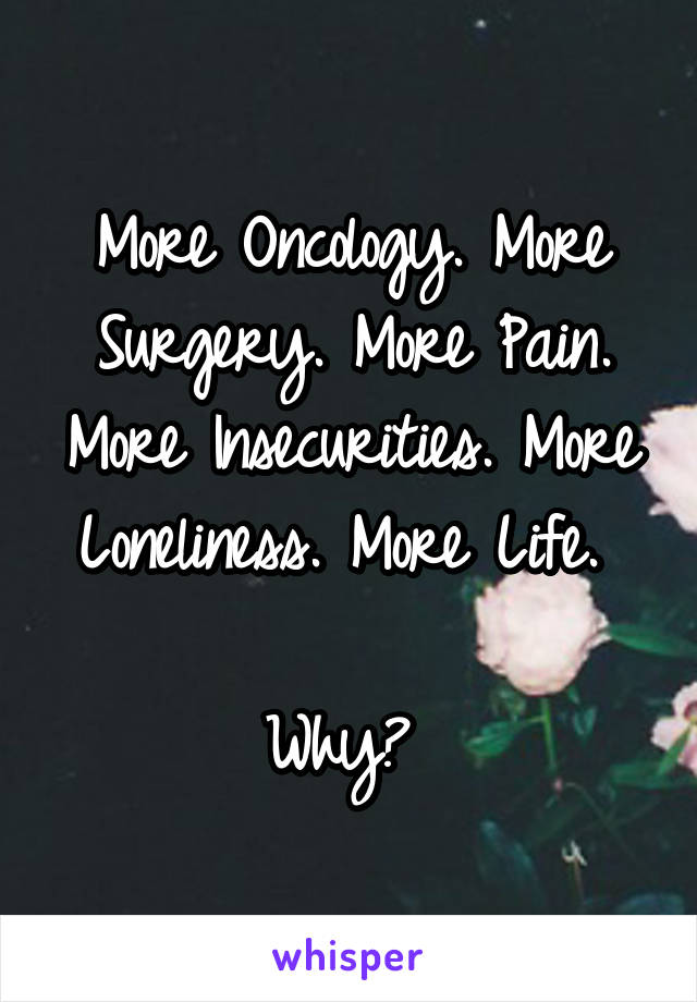 More Oncology. More Surgery. More Pain. More Insecurities. More Loneliness. More Life. 

Why? 