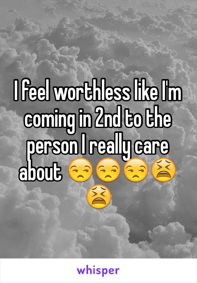 I feel worthless like I'm coming in 2nd to the person I really care about 😒😒😒😫😫