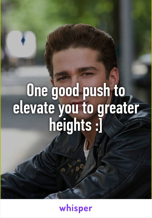 One good push to elevate you to greater heights :]
