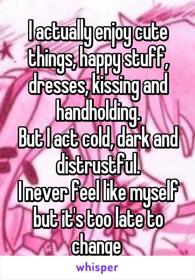 I actually enjoy cute things, happy stuff, dresses, kissing and handholding.
But I act cold, dark and distrustful.
I never feel like myself but it's too late to change 