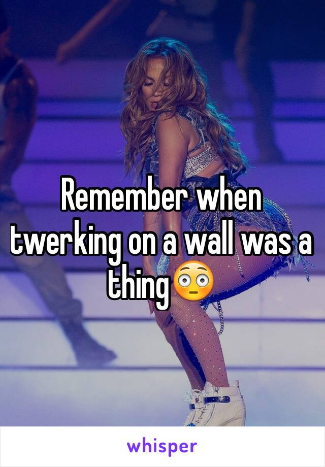 Remember when twerking on a wall was a thing😳