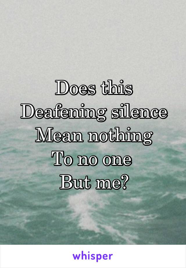 Does this
Deafening silence
Mean nothing
To no one 
But me?
