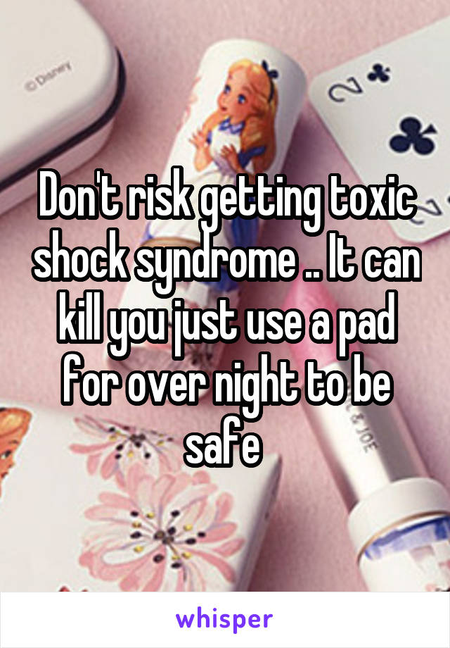 Don't risk getting toxic shock syndrome .. It can kill you just use a pad for over night to be safe 