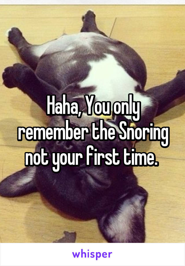 Haha, You only remember the Snoring not your first time. 