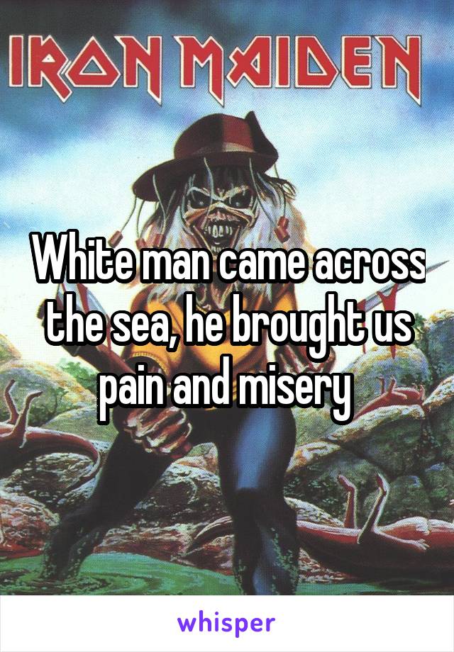 White man came across the sea, he brought us pain and misery 