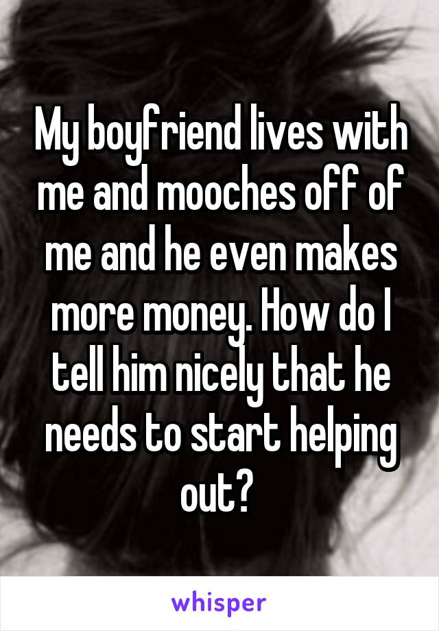 My boyfriend lives with me and mooches off of me and he even makes more money. How do I tell him nicely that he needs to start helping out? 