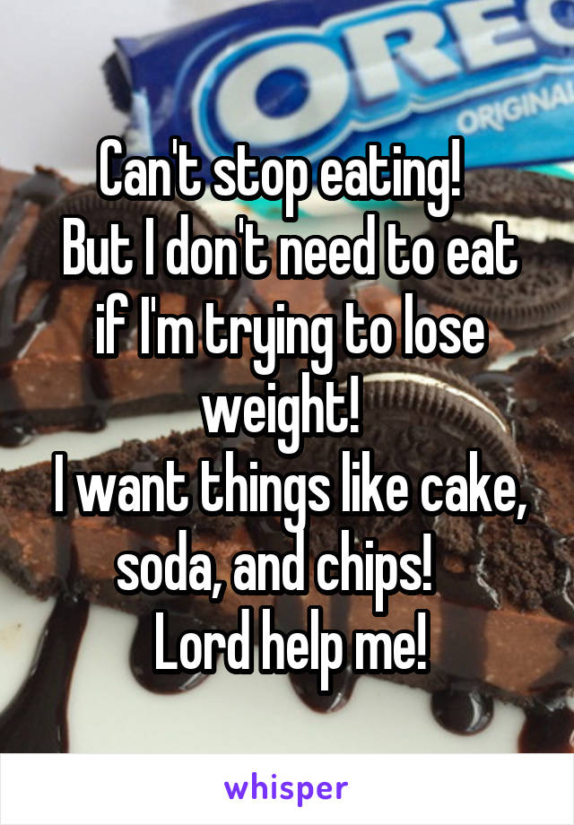 Can't stop eating!  
But I don't need to eat if I'm trying to lose weight!  
I want things like cake, soda, and chips!   
Lord help me!