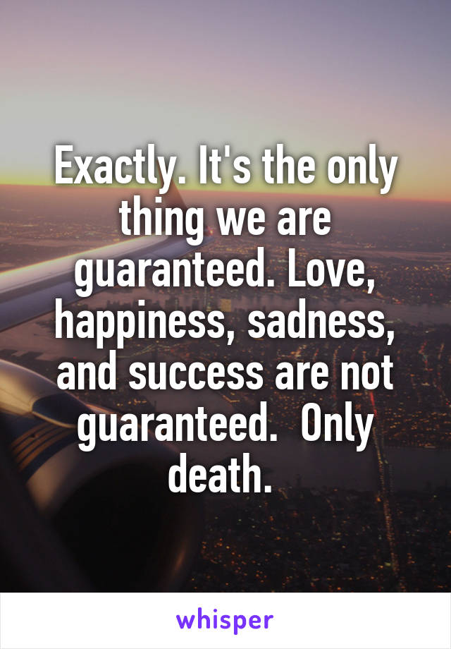Exactly. It's the only thing we are guaranteed. Love, happiness, sadness, and success are not guaranteed.  Only death. 