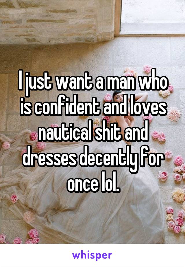 I just want a man who is confident and loves nautical shit and dresses decently for once lol.