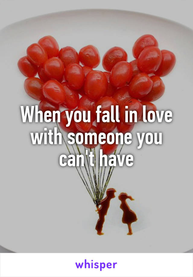 When you fall in love with someone you can't have