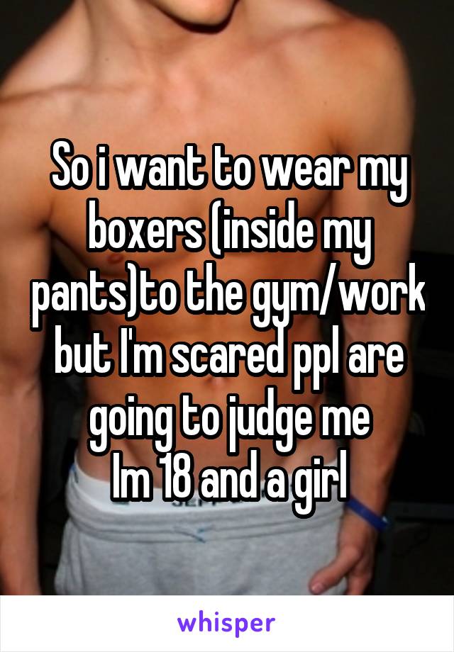 So i want to wear my boxers (inside my pants)to the gym/work but I'm scared ppl are going to judge me
Im 18 and a girl