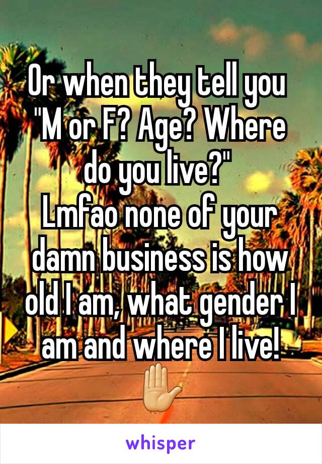 Or when they tell you 
"M or F? Age? Where do you live?" 
Lmfao none of your damn business is how old I am, what gender I am and where I live! ✋