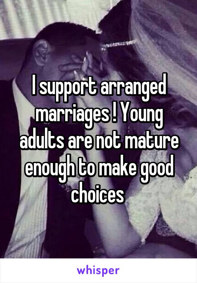 I support arranged marriages ! Young adults are not mature enough to make good choices 