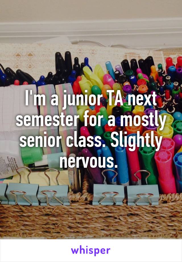 I'm a junior TA next semester for a mostly senior class. Slightly nervous. 
