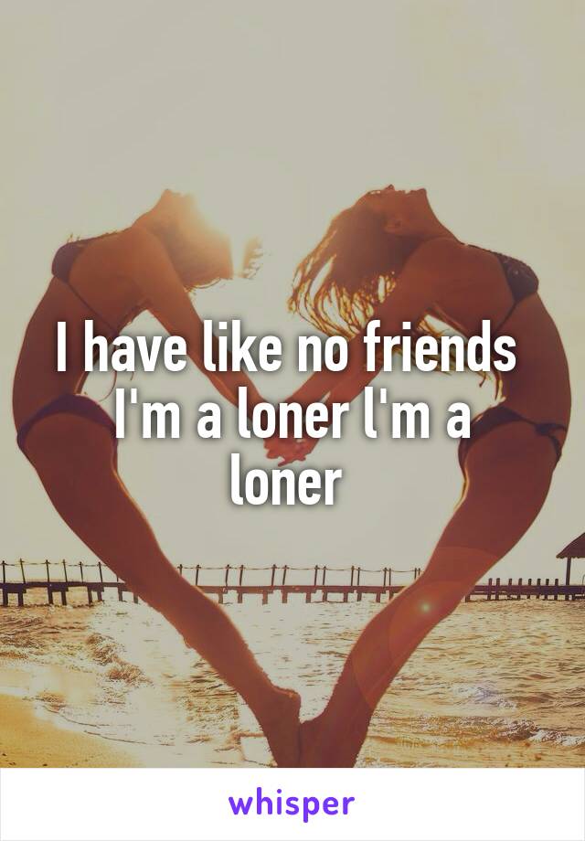 I have like no friends 
I'm a loner l'm a loner 